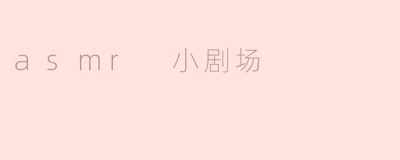 asmr 小剧场